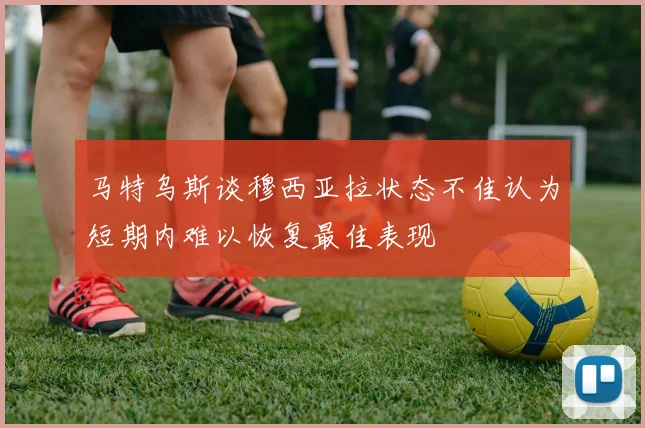 马特乌斯谈穆西亚拉状态不佳认为短期内难以恢复最佳表现