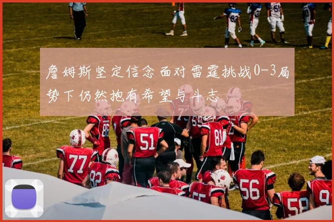 詹姆斯坚定信念面对雷霆挑战0-3局势下仍然抱有希望与斗志