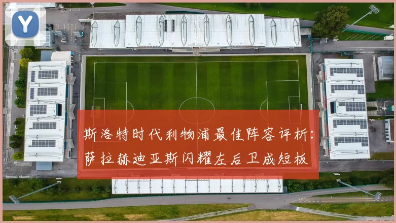 斯洛特时代利物浦最佳阵容评析：萨拉赫迪亚斯闪耀左后卫成短板