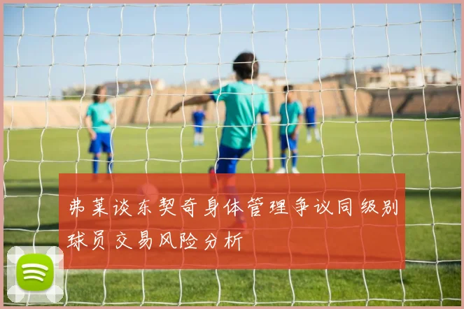 弗莱谈东契奇身体管理争议同级别球员交易风险分析