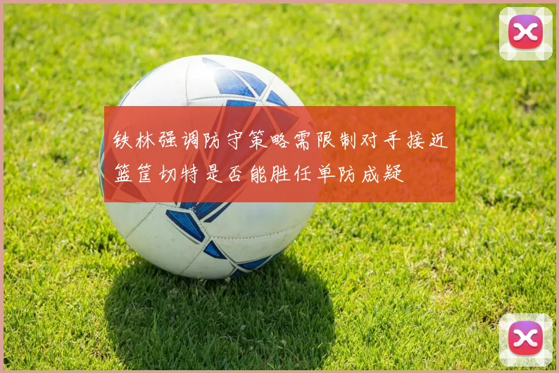 铁林强调防守策略需限制对手接近篮筐切特是否能胜任单防成疑