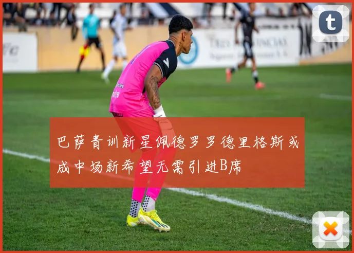 巴萨青训新星佩德罗罗德里格斯或成中场新希望无需引进B席