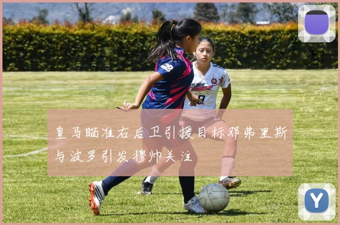 皇马瞄准右后卫引援目标邓弗里斯与波罗引发穆帅关注