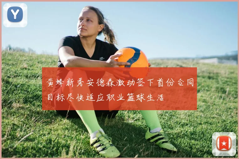 黄蜂新秀安德森激动签下首份合同目标尽快适应职业篮球生活