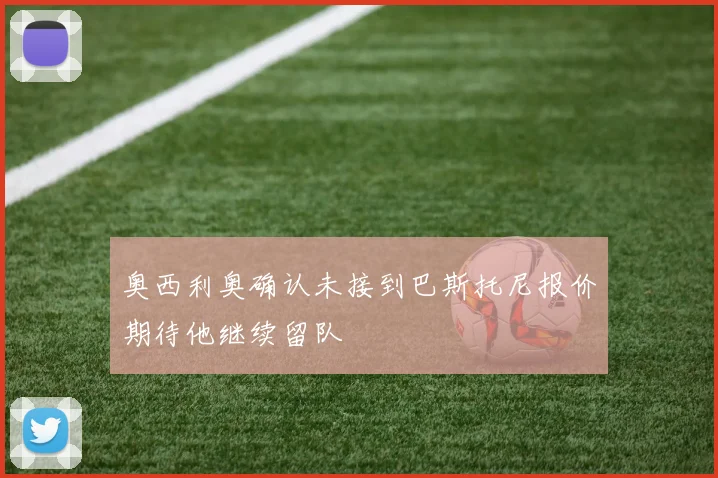 奥西利奥确认未接到巴斯托尼报价期待他继续留队