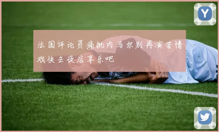 法国评论员痛批内马尔别再演苦情戏快去夜店享乐吧
