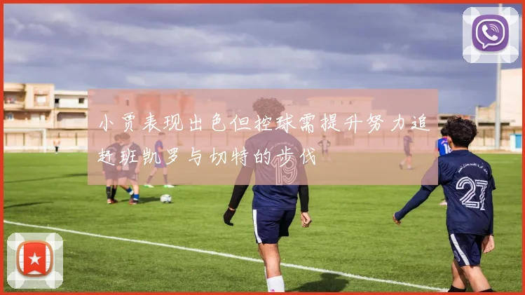 小贾表现出色但控球需提升努力追赶班凯罗与切特的步伐