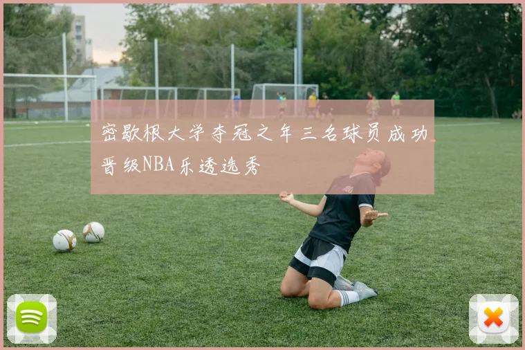 密歇根大学夺冠之年三名球员成功晋级NBA乐透选秀