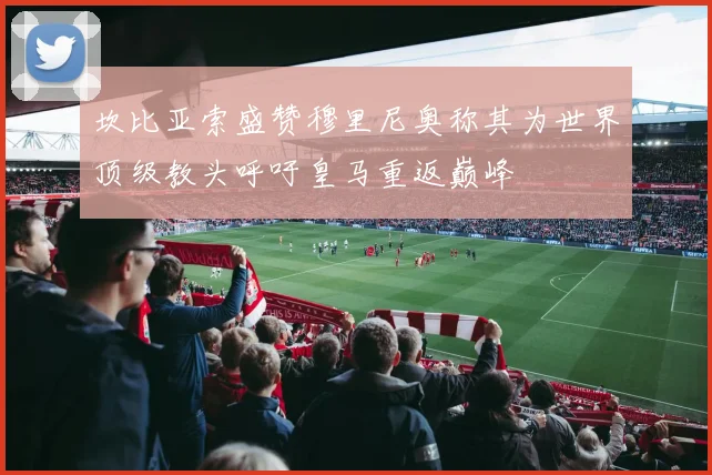 坎比亚索盛赞穆里尼奥称其为世界顶级教头呼吁皇马重返巅峰