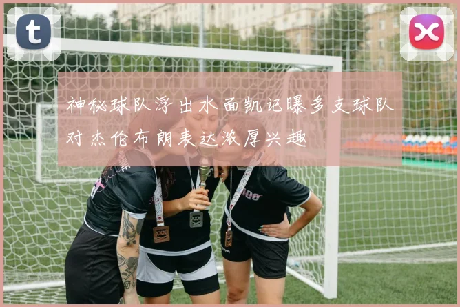 神秘球队浮出水面凯记曝多支球队对杰伦布朗表达浓厚兴趣