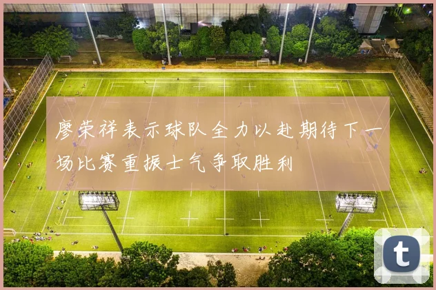 廖荣祥表示球队全力以赴期待下一场比赛重振士气争取胜利