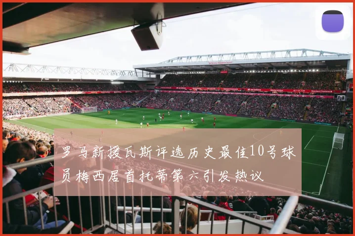 罗马新援瓦斯评选历史最佳10号球员梅西居首托蒂第六引发热议