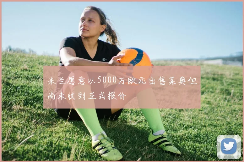 米兰愿意以5000万欧元出售莱奥但尚未收到正式报价