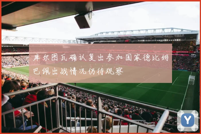库尔图瓦确认复出参加国家德比姆巴佩出战情况仍待观察