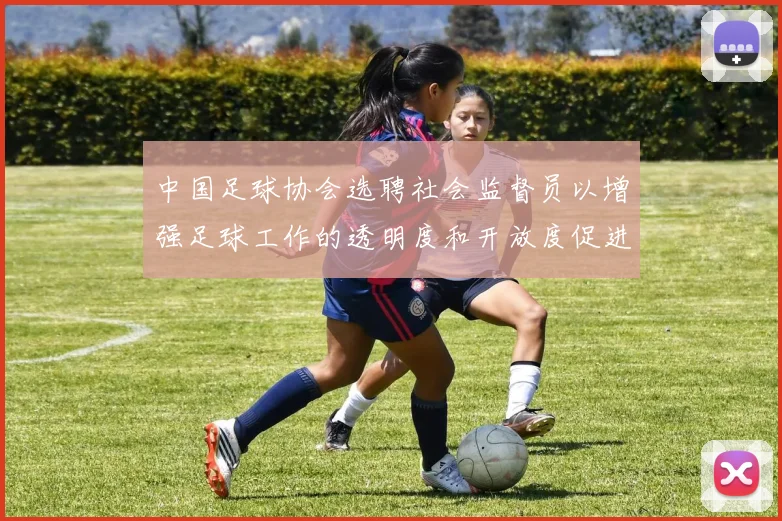 中国足球协会选聘社会监督员以增强足球工作的透明度和开放度促进足球事业发展