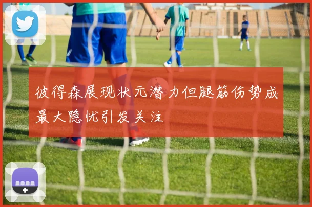 彼得森展现状元潜力但腿筋伤势成最大隐忧引发关注