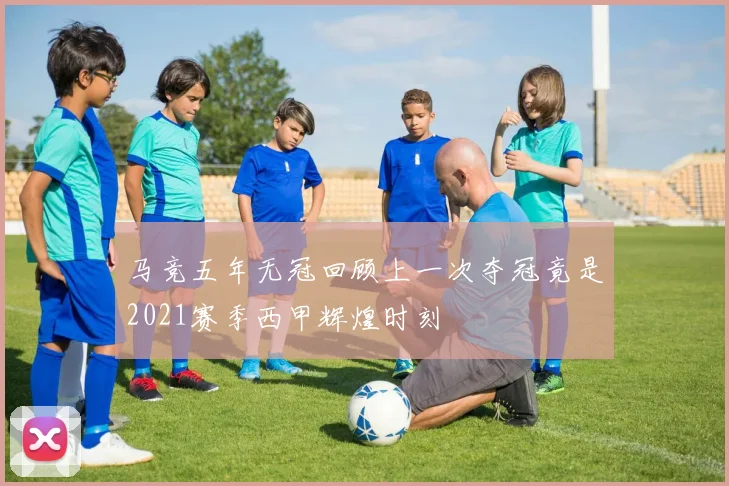 马竞五年无冠回顾上一次夺冠竟是2021赛季西甲辉煌时刻