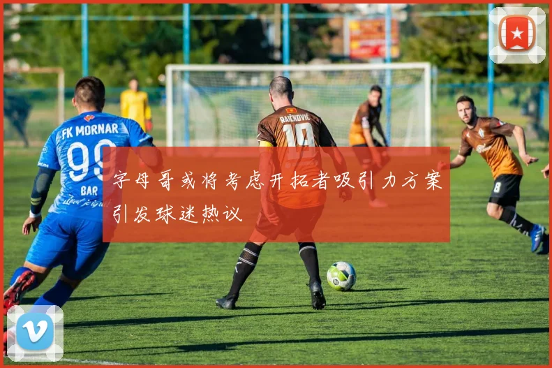 字母哥或将考虑开拓者吸引力方案引发球迷热议