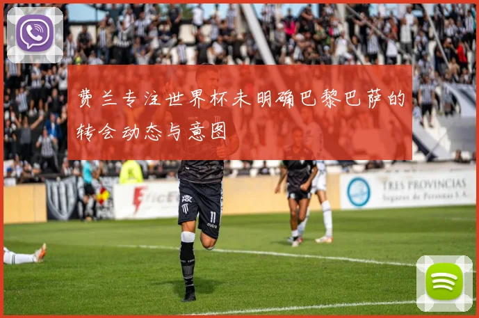费兰专注世界杯未明确巴黎巴萨的转会动态与意图