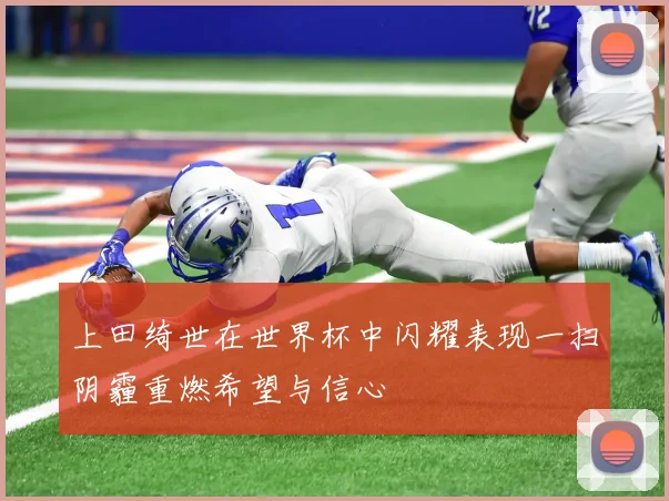 上田绮世在世界杯中闪耀表现一扫阴霾重燃希望与信心