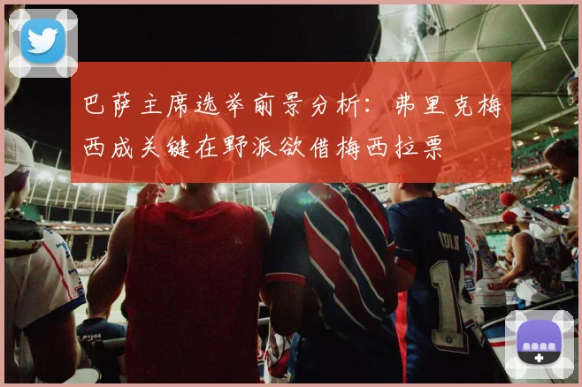 巴萨主席选举前景分析：弗里克梅西成关键在野派欲借梅西拉票
