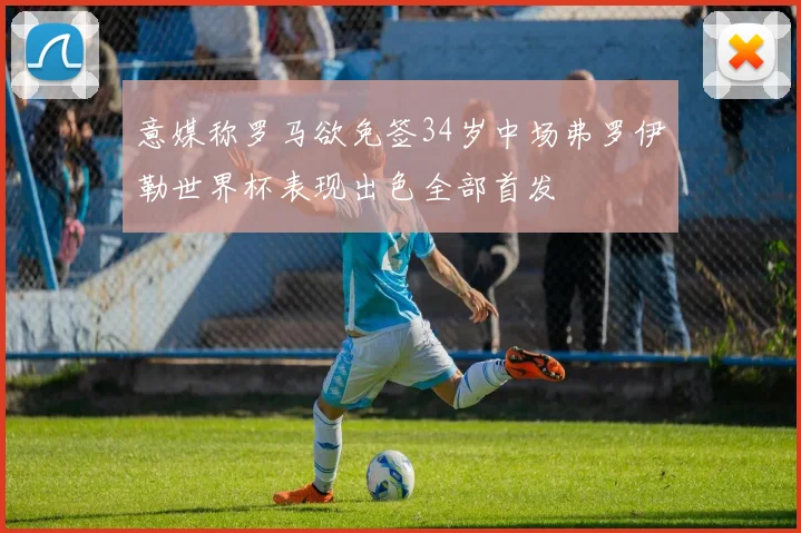 意媒称罗马欲免签34岁中场弗罗伊勒世界杯表现出色全部首发