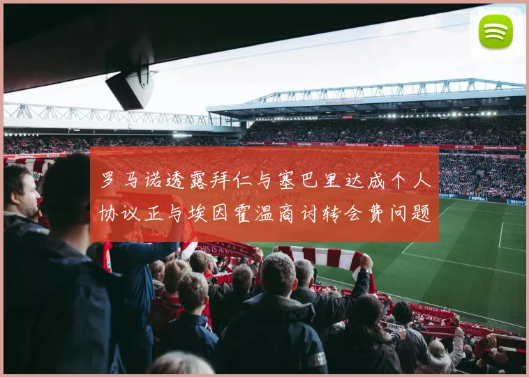 罗马诺透露拜仁与塞巴里达成个人协议正与埃因霍温商讨转会费问题