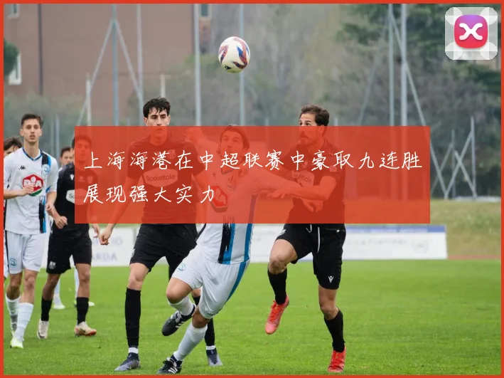 上海海港在中超联赛中豪取九连胜展现强大实力