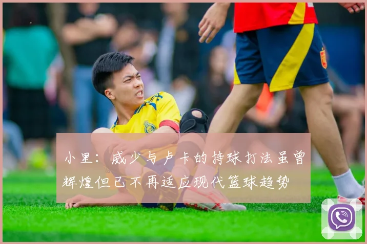 小里：威少与卢卡的持球打法虽曾辉煌但已不再适应现代篮球趋势