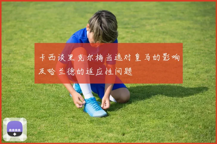 卡西谈里克尔梅当选对皇马的影响及哈兰德的适应性问题