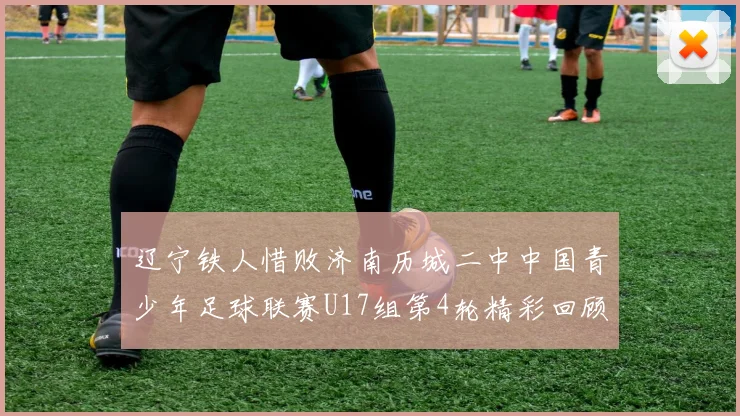 辽宁铁人惜败济南历城二中中国青少年足球联赛U17组第4轮精彩回顾