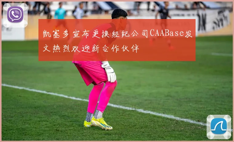 凯塞多宣布更换经纪公司CAABase发文热烈欢迎新合作伙伴