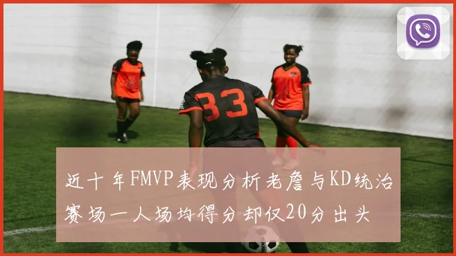 近十年FMVP表现分析老詹与KD统治赛场一人场均得分却仅20分出头