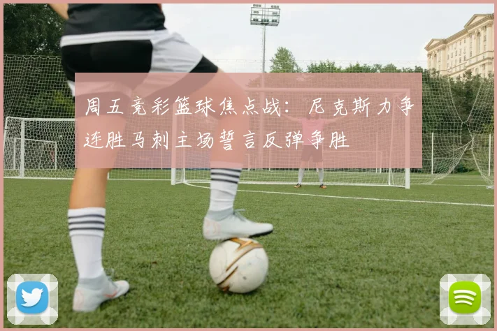 周五竞彩篮球焦点战：尼克斯力争连胜马刺主场誓言反弹争胜